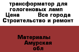 трансформатор для гологеновых ламп › Цена ­ 250 - Все города Строительство и ремонт » Материалы   . Амурская обл.,Бурейский р-н